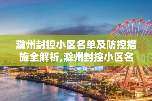 滁州封控小区名单及防控措施全解析,滁州封控小区名单及防控措施全解析