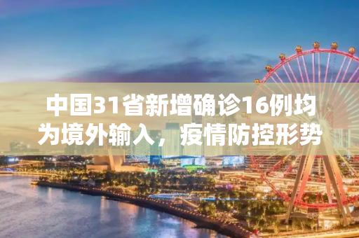 中国31省新增确诊16例均为境外输入，疫情防控形势依然严峻,31省新增确诊16例均为境外输入