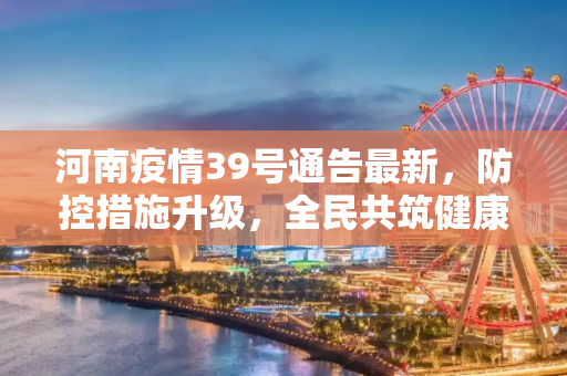 河南疫情39号通告最新，防控措施升级，全民共筑健康防线,河南疫情39号通告最新
