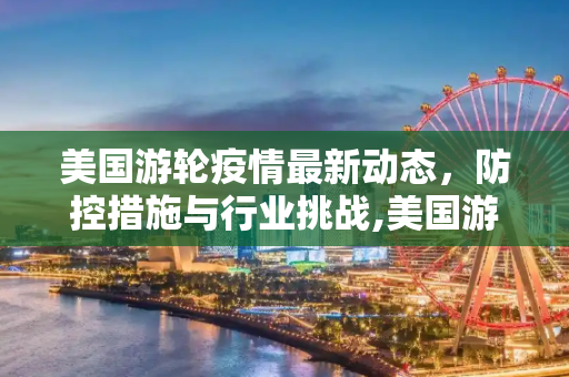 美国游轮疫情最新动态，防控措施与行业挑战,美国游轮疫情最新