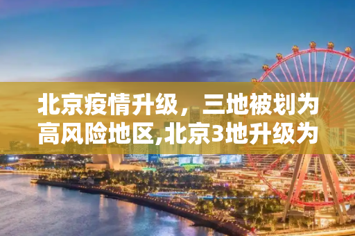 北京疫情升级，三地被划为高风险地区,北京3地升级为高风险地区