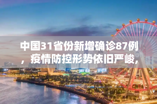 中国31省份新增确诊87例，疫情防控形势依旧严峻,31省份新增确诊87例