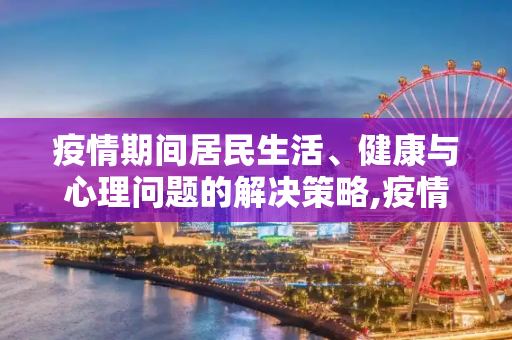 疫情期间居民生活、健康与心理问题的解决策略,疫情期间居民需解决生活、健康、心理等问题