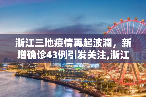 浙江三地疫情再起波澜，新增确诊43例引发关注,浙江3地新增确诊43例