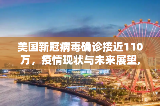 美国新冠病毒确诊接近110万，疫情现状与未来展望,美国新冠病毒确诊接近110万