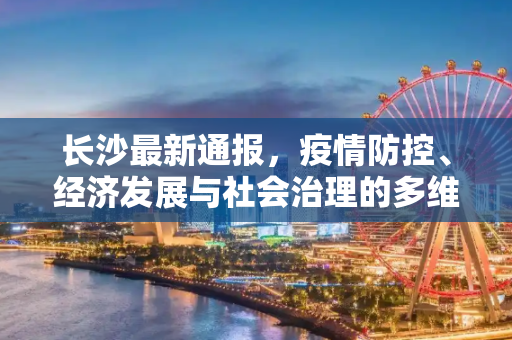 长沙最新通报，疫情防控、经济发展与社会治理的多维进展,长沙最新通报