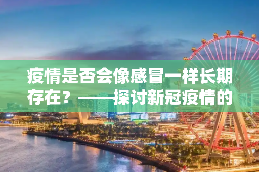 疫情是否会像感冒一样长期存在？——探讨新冠疫情的长期影响,疫情是否会像感冒一样长期存在？