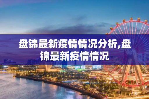 盘锦最新疫情情况分析,盘锦最新疫情情况
