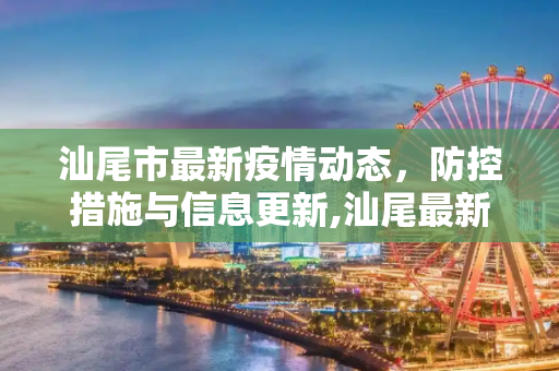 汕尾市最新疫情动态，防控措施与信息更新,汕尾最新疫情公布信息