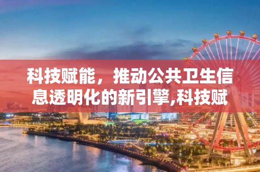 科技赋能，推动公共卫生信息透明化的新引擎,科技赋能公共卫生信息透明化