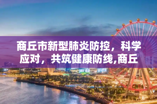 商丘市新型肺炎防控，科学应对，共筑健康防线,商丘新型肺炎