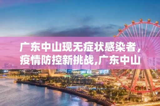 广东中山现无症状感染者，疫情防控新挑战,广东中山现无症状感染者