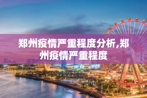 郑州疫情严重程度分析,郑州疫情严重程度