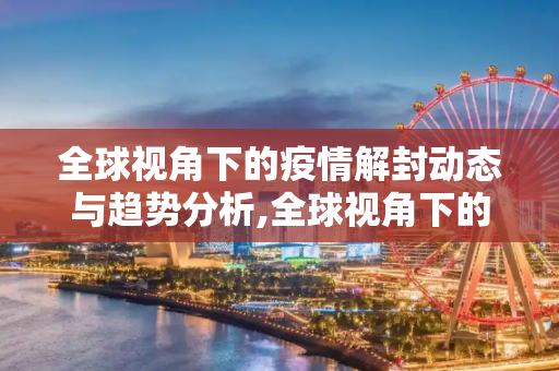 全球视角下的疫情解封动态与趋势分析,全球视角下的疫情解封动态与趋势分析