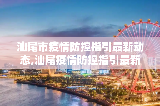 汕尾市疫情防控指引最新动态,汕尾疫情防控指引最新
