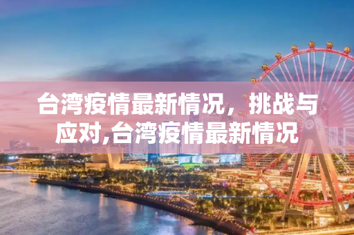 台湾疫情最新情况，挑战与应对,台湾疫情最新情况