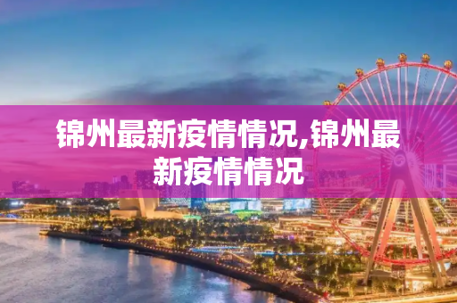 锦州最新疫情情况,锦州最新疫情情况