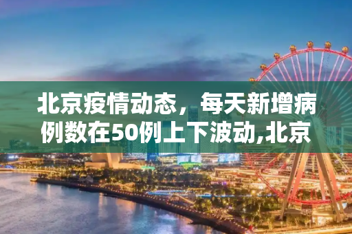 北京疫情动态，每天新增病例数在50例上下波动,北京回应每天新增在50例上下波动