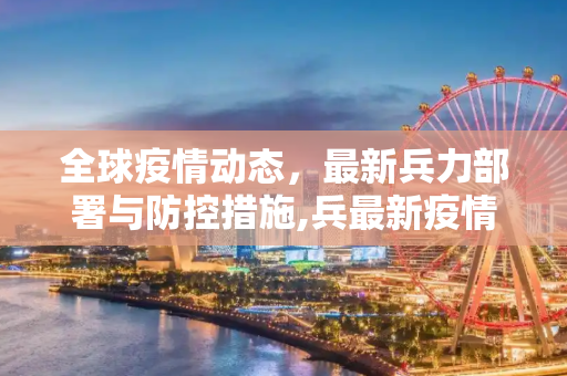 全球疫情动态，最新兵力部署与防控措施,兵最新疫情消息