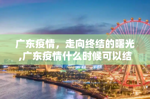 广东疫情，走向终结的曙光,广东疫情什么时候可以结束