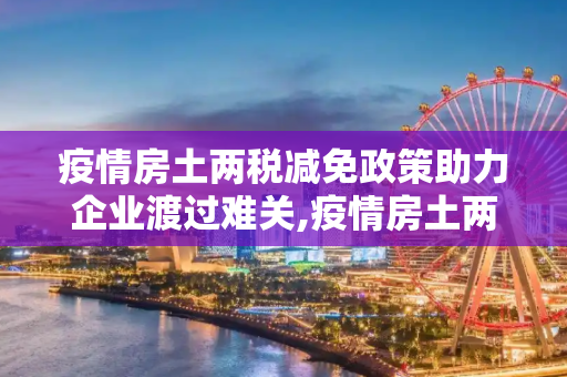 疫情房土两税减免政策助力企业渡过难关,疫情房土两税减免政策助力企业渡过难关