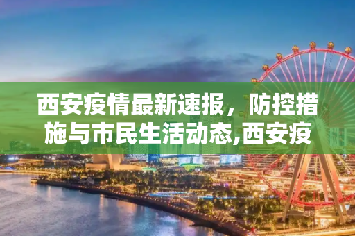 西安疫情最新速报，防控措施与市民生活动态,西安疫情最新速报