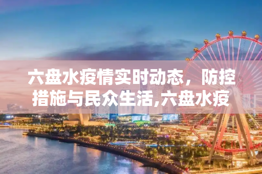 六盘水疫情实时动态，防控措施与民众生活,六盘水疫情实时动态
