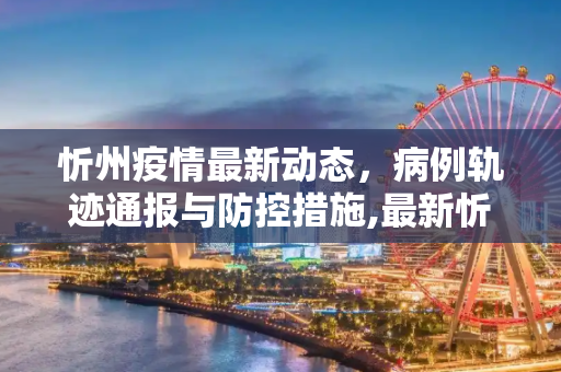 忻州疫情最新动态，病例轨迹通报与防控措施,最新忻州疫情新消息轨迹