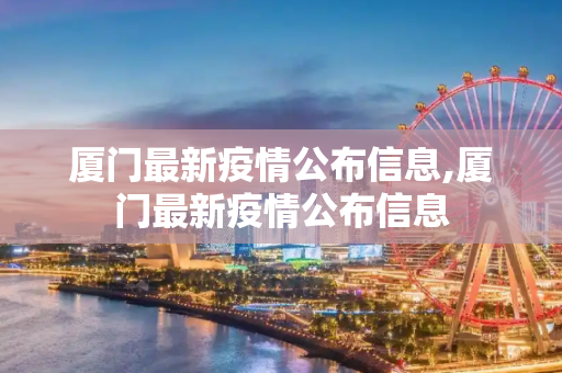 厦门最新疫情公布信息,厦门最新疫情公布信息