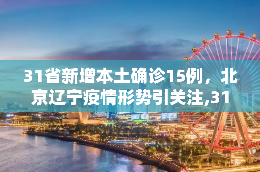 31省新增本土确诊15例，北京辽宁疫情形势引关注,31省新增本土确诊15例 在北京辽宁