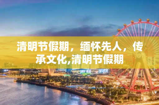 清明节假期，缅怀先人，传承文化,清明节假期