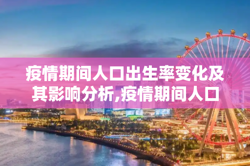 疫情期间人口出生率变化及其影响分析,疫情期间人口出生率变化及其影响分析