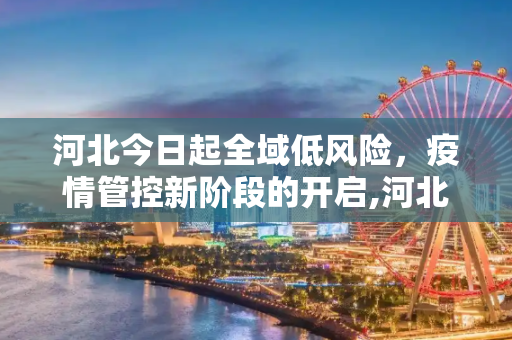 河北今日起全域低风险，疫情管控新阶段的开启,河北今日起全域低风险