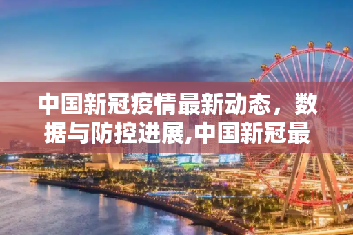 中国新冠疫情最新动态，数据与防控进展,中国新冠最新消息数据
