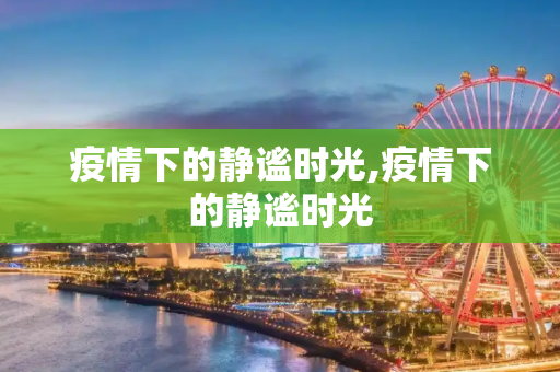疫情下的静谧时光,疫情下的静谧时光
