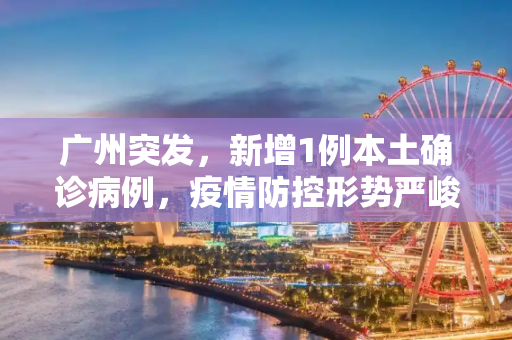 广州突发，新增1例本土确诊病例，疫情防控形势严峻,广州新增1例本土确诊