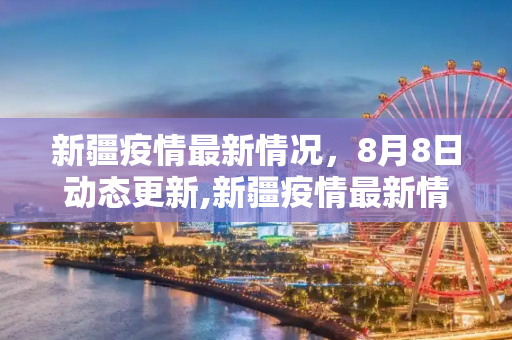 新疆疫情最新情况，8月8日动态更新,新疆疫情最新情况8月8日