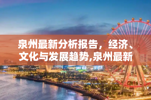 泉州最新分析报告，经济、文化与发展趋势,泉州最新分析报告