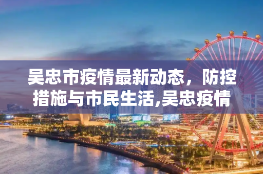 吴忠市疫情最新动态，防控措施与市民生活,吴忠疫情最新情报