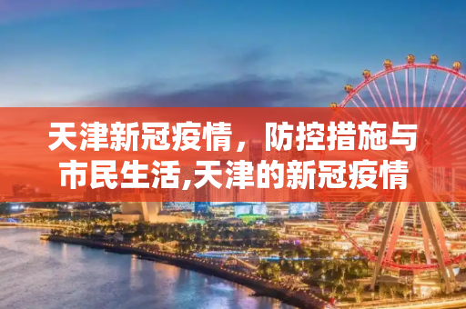天津新冠疫情，防控措施与市民生活,天津的新冠疫情情况