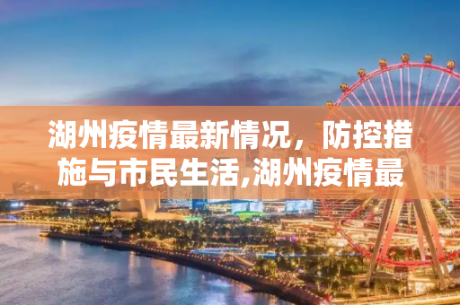 湖州疫情最新情况，防控措施与市民生活,湖州疫情最新情况