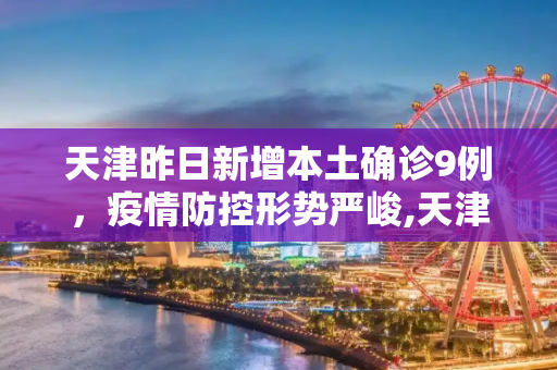 天津昨日新增本土确诊9例，疫情防控形势严峻,天津昨日新增本土确诊9例