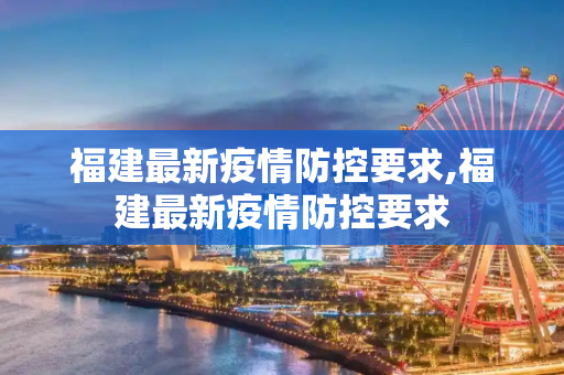 福建最新疫情防控要求,福建最新疫情防控要求