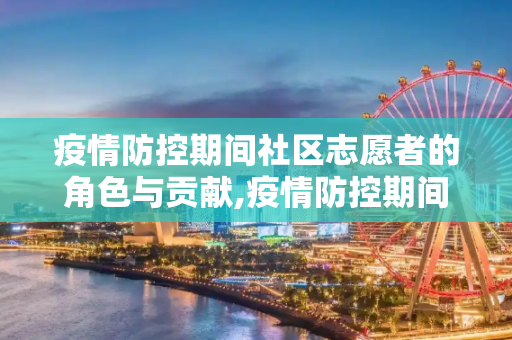 疫情防控期间社区志愿者的角色与贡献,疫情防控期间社区志愿者的角色与贡献